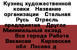 Кузнец художественной ковки › Название организации ­ Стальная Русь › Отрасль предприятия ­ Другое › Минимальный оклад ­ 40 000 - Все города Работа » Вакансии   . Кировская обл.,Лосево д.